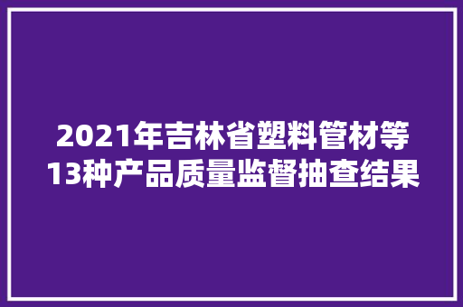 2021年吉林省塑料管材等13种产品质量监督抽查结果信息通知布告