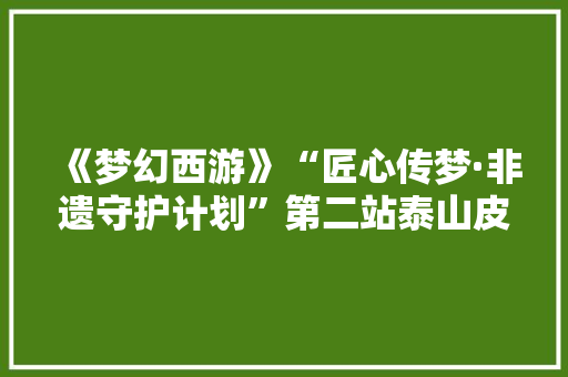 《梦幻西游》“匠心传梦·非遗守护计划”第二站泰山皮影