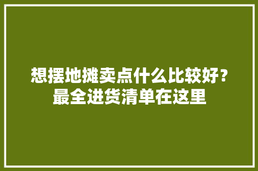 想摆地摊卖点什么比较好？最全进货清单在这里