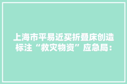 上海市平易近买折叠床创造标注“救灾物资”应急局：本应销毁的物资被人私售正严查