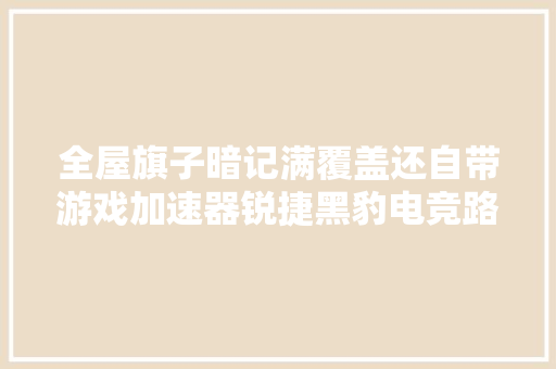 全屋旗子暗记满覆盖还自带游戏加速器锐捷黑豹电竞路由器真实体验