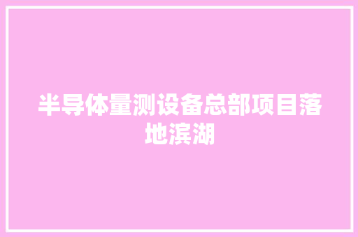 半导体量测设备总部项目落地滨湖