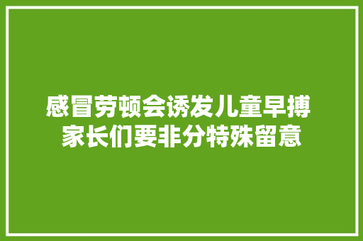 感冒劳顿会诱发儿童早搏 家长们要非分特殊留意