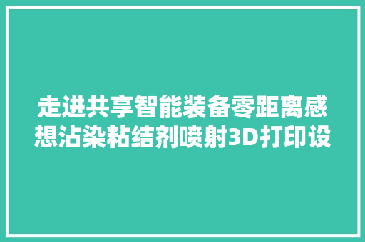 走进共享智能装备零距离感想沾染粘结剂喷射3D打印设备及家当化应用