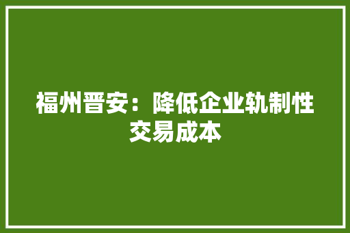 福州晋安：降低企业轨制性交易成本