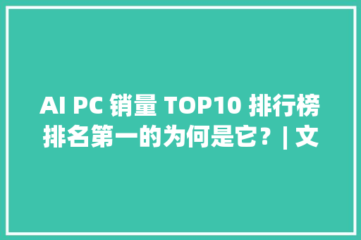 AI PC 销量 TOP10 排行榜排名第一的为何是它？| 文末抽奖