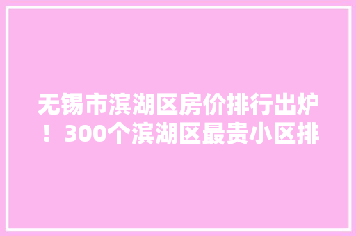 无锡市滨湖区房价排行出炉！300个滨湖区最贵小区排行名单来了！