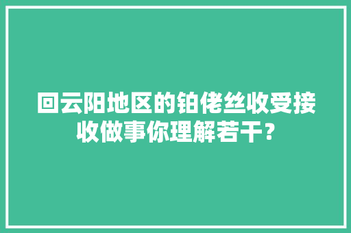 回云阳地区的铂佬丝收受接收做事你理解若干？ 回云阳地区的铂佬丝收受接收做事你理解若干？ 智能科技