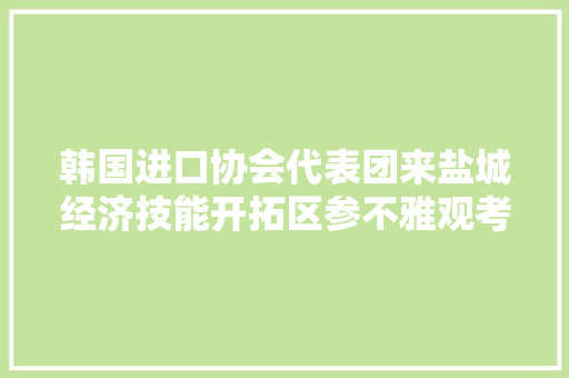 韩国进口协会代表团来盐城经济技能开拓区参不雅观考察