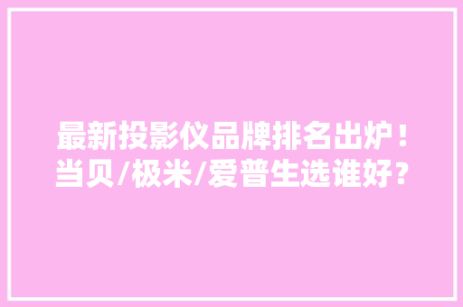 最新投影仪品牌排名出炉！当贝/极米/爱普生选谁好？看这篇就够了