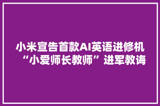 小米宣告首款AI英语进修机“小爱师长教师”进军教诲领域