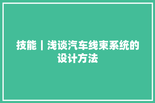 技能｜浅谈汽车线束系统的设计方法