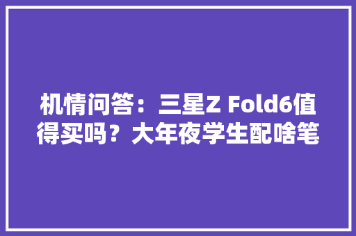 机情问答：三星Z Fold6值得买吗？大年夜学生配啥笔记本好？