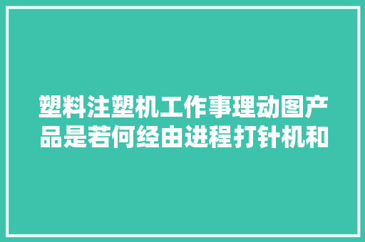 塑料注塑机工作事理动图产品是若何经由进程打针机和模具分娩出来的