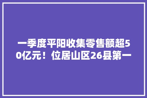 一季度平阳收集零售额超50亿元！位居山区26县第一