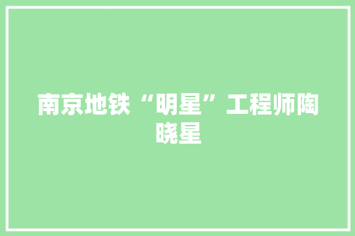 南京地铁“明星”工程师陶晓星