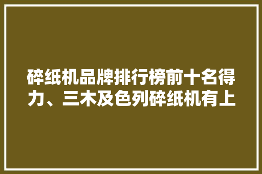 碎纸机品牌排行榜前十名得力、三木及色列碎纸机有上榜单
