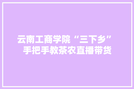 云南工商学院“三下乡” 手把手教茶农直播带货