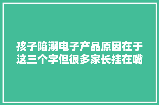 孩子陷溺电子产品原因在于这三个字但很多家长挂在嘴边