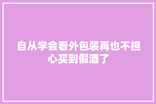 自从学会看外包装再也不担心买到假酒了