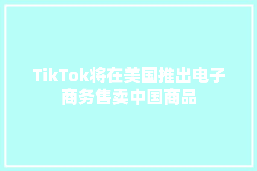 TikTok将在美国推出电子商务售卖中国商品
