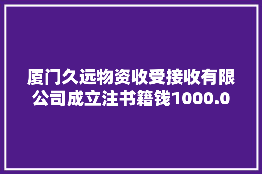厦门久远物资收受接收有限公司成立注书籍钱1000.00万元公民币