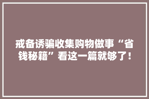 戒备诱骗收集购物做事“省钱秘籍”看这一篇就够了！ 戒备诱骗收集购物做事“省钱秘籍”看这一篇就够了！ 人工智能
