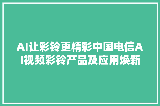 AI让彩铃更精彩中国电信AI视频彩铃产品及应用焕新宣告