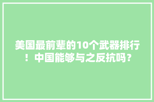 美国最前辈的10个武器排行！中国能够与之反抗吗？