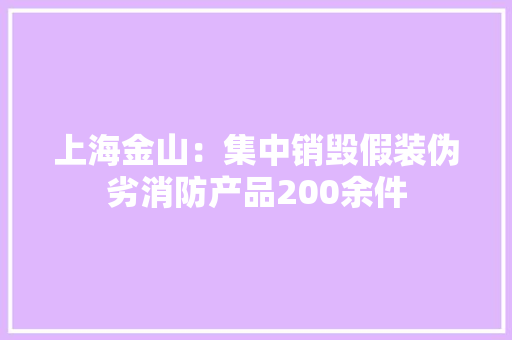 上海金山：集中销毁假装伪劣消防产品200余件