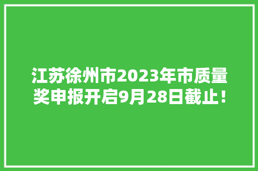 江苏徐州市2023年市质量奖申报开启9月28日截止！