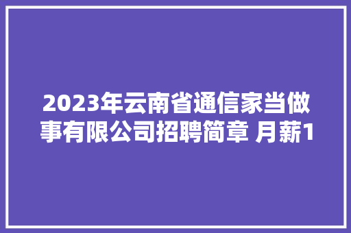 2023年云南省通信家当做事有限公司招聘简章 月薪10000 五险一金