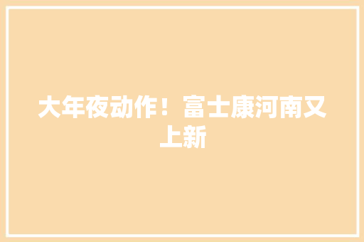 大年夜动作！富士康河南又上新