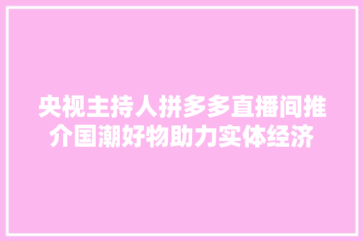 央视主持人拼多多直播间推介国潮好物助力实体经济