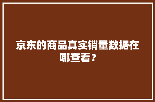 京东的商品真实销量数据在哪查看？