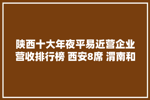 陕西十大年夜平易近营企业营收排行榜 西安8席 渭南和宝鸡各1席