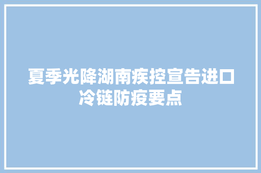 夏季光降湖南疾控宣告进口冷链防疫要点