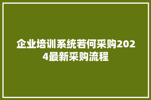 企业培训系统若何采购2024最新采购流程