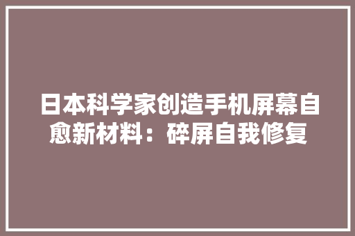 日本科学家创造手机屏幕自愈新材料：碎屏自我修复