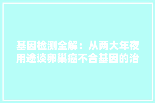 基因检测全解：从两大年夜用途谈卵巢癌不合基因的治疗意义