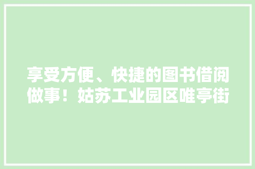 享受方便、快捷的图书借阅做事！姑苏工业园区唯亭街道悬珠社区“智能书柜”正式投入运用