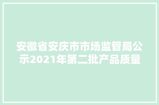 安徽省安庆市市场监管局公示2021年第二批产品质量安然监督抽查结果