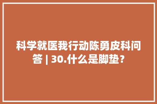 科学就医我行动陈勇皮科问答 | 30.什么是脚垫？ 科学就医我行动陈勇皮科问答 | 30.什么是脚垫？ 智能家居