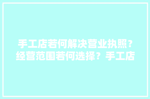 手工店若何解决营业执照？经营范围若何选择？手工店