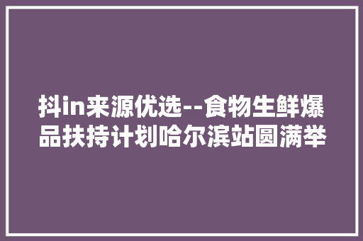 抖in来源优选--食物生鲜爆品扶持计划哈尔滨站圆满举办