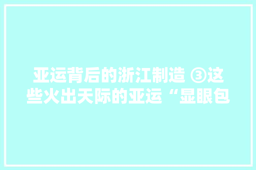 亚运背后的浙江制造 ③这些火出天际的亚运“显眼包”背后是无数家“小”工厂