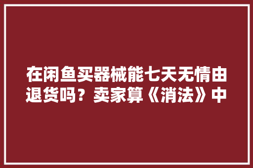 在闲鱼买器械能七天无情由退货吗？卖家算《消法》中的经营者吗？ 在闲鱼买器械能七天无情由退货吗？卖家算《消法》中的经营者吗？ 人工智能