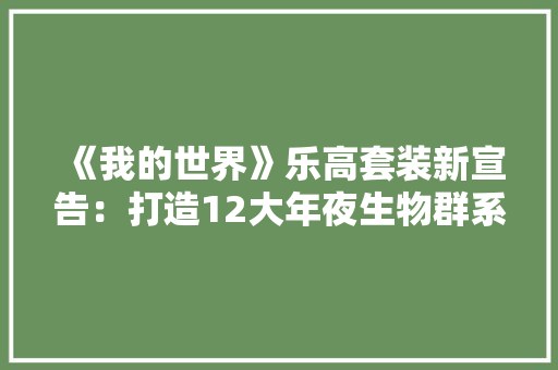 《我的世界》乐高套装新宣告：打造12大年夜生物群系与丰富物品