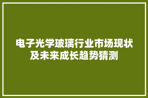 电子光学玻璃行业市场现状及未来成长趋势猜测