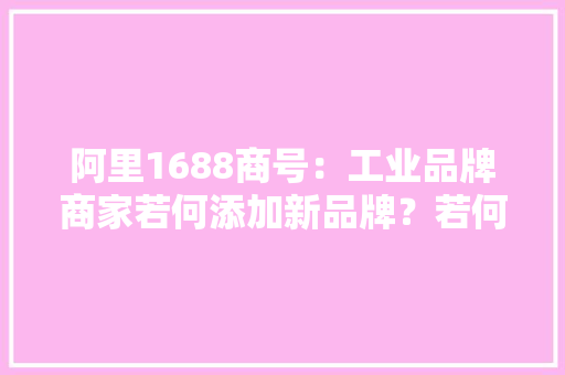 阿里1688商号：工业品牌商家若何添加新品牌？若何修改主品牌？ 阿里1688商号：工业品牌商家若何添加新品牌？若何修改主品牌？ 人工智能
